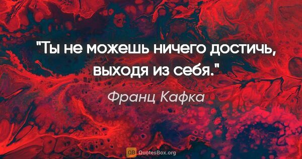 Франц Кафка цитата: "Ты не можешь ничего достичь, выходя из себя."