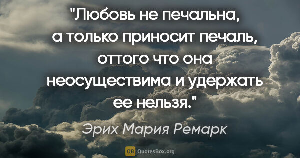 Эрих Мария Ремарк цитата: "Любовь не печальна, а только приносит печаль, оттого что она..."