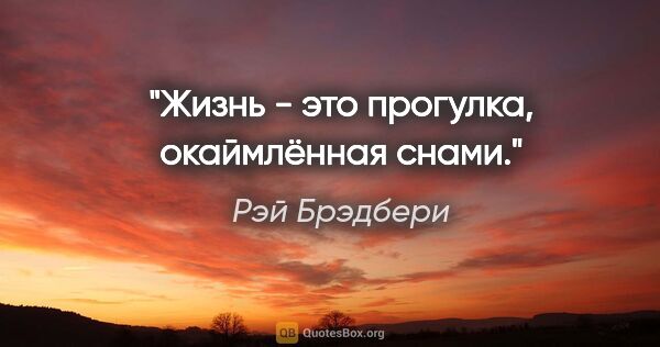 Рэй Брэдбери цитата: "Жизнь - это прогулка, окаймлённая снами."