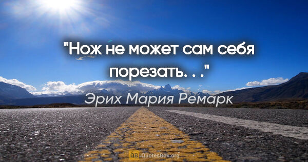 Эрих Мария Ремарк цитата: "Нож не может сам себя порезать. . ."