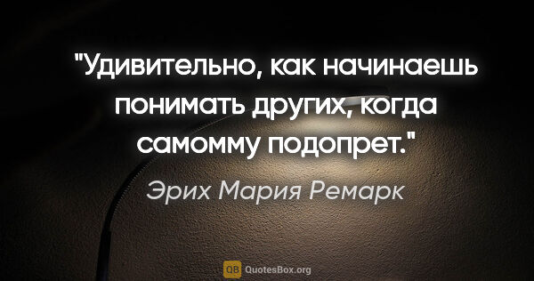 Эрих Мария Ремарк цитата: "Удивительно, как начинаешь понимать других, когда самомму..."