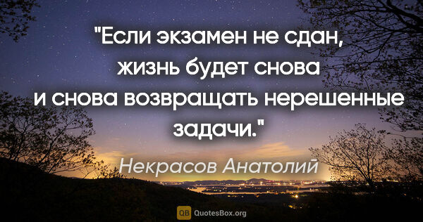 Некрасов Анатолий цитата: "Если экзамен не сдан, жизнь будет снова и снова возвращать..."