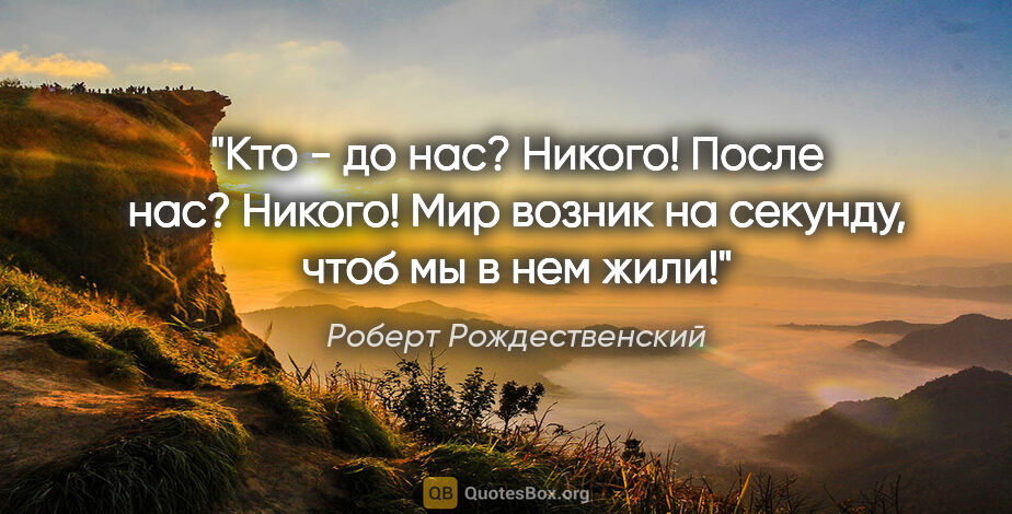 Роберт Рождественский цитата: "Кто -

до нас?

Никого!

После нас?

Никого!

Мир возник на..."