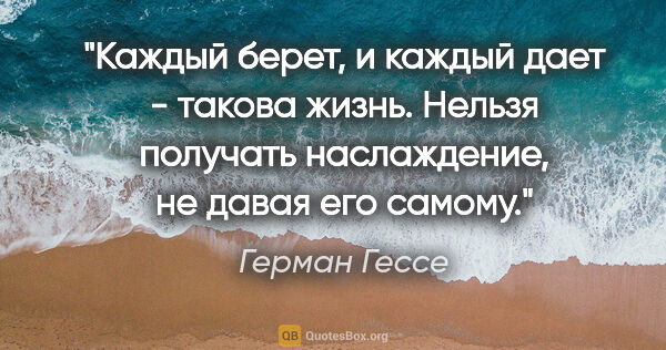 Герман Гессе цитата: "Каждый берет, и каждый дает - такова жизнь. Нельзя получать..."