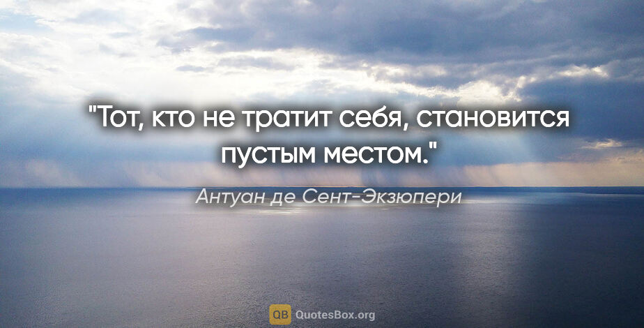 Антуан де Сент-Экзюпери цитата: "Тот, кто не тратит себя, становится пустым местом."