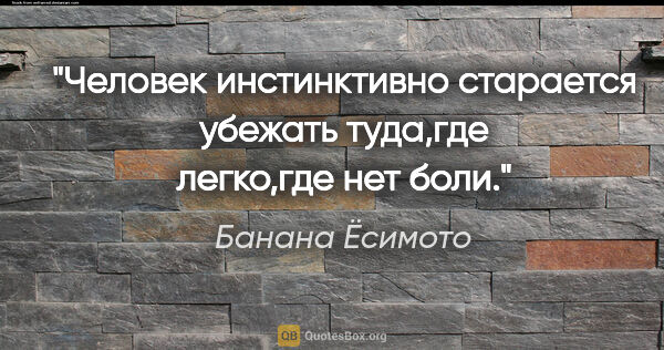 Банана Ёсимото цитата: "Человек инстинктивно старается убежать туда,где легко,где нет..."