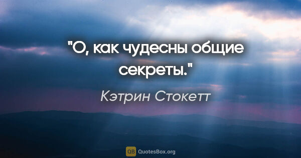 Кэтрин Стокетт цитата: "О, как чудесны общие секреты."