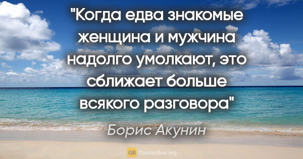 Борис Акунин цитата: "Когда едва знакомые женщина и мужчина надолго умолкают, это..."