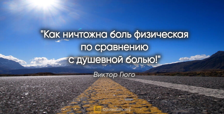 Виктор Гюго цитата: "Как ничтожна боль физическая по сравнению с душевной болью!"