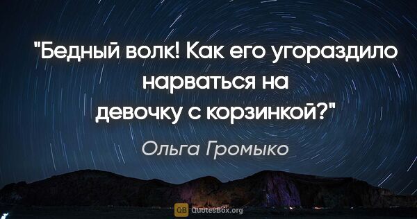 Ольга Громыко цитата: "Бедный волк! Как его угораздило нарваться на девочку с корзинкой?"