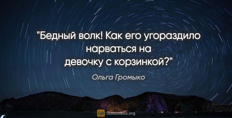 Ольга Громыко цитата: "Бедный волк! Как его угораздило нарваться на девочку с корзинкой?"