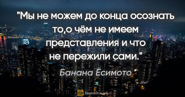 Банана Ёсимото цитата: "Мы не можем до конца осознать то,о чём не имеем представления..."