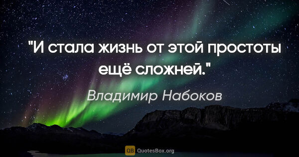 Владимир Набоков цитата: "И стала жизнь от этой простоты

ещё сложней."