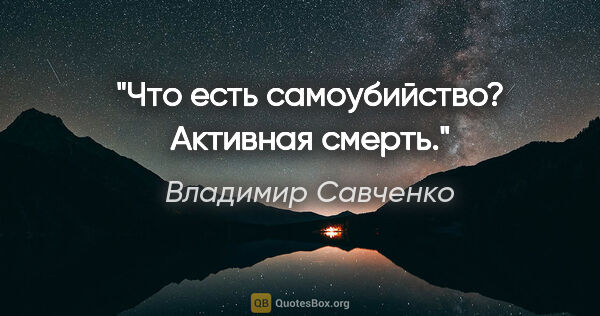 Владимир Савченко цитата: "Что есть самоубийство? Активная смерть."