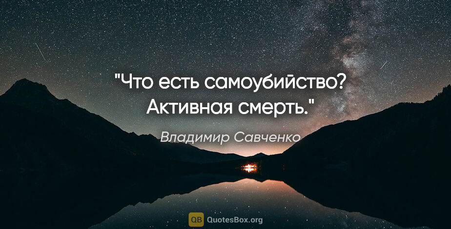 Владимир Савченко цитата: "Что есть самоубийство? Активная смерть."