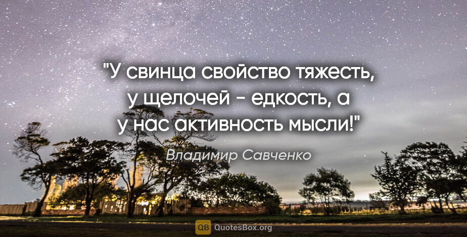 Владимир Савченко цитата: "У свинца свойство тяжесть, у щелочей - едкость, а у нас..."