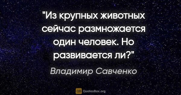 Владимир Савченко цитата: "Из крупных животных сейчас размножается один человек. Но..."