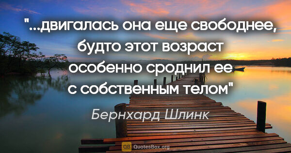 Бернхард Шлинк цитата: "двигалась она еще свободнее, будто этот возраст особенно..."