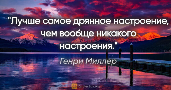 Генри Миллер цитата: "Лучше самое дрянное настроение, чем вообще никакого настроения."
