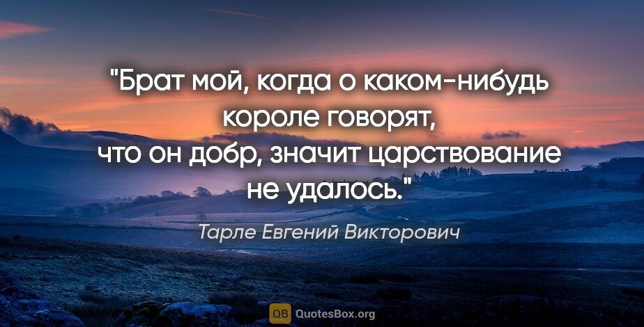 Тарле Евгений Викторович цитата: "«Брат мой, когда о каком-нибудь короле говорят, что он добр,..."