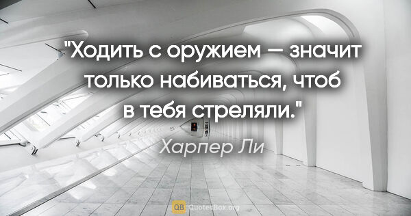 Харпер Ли цитата: "Ходить с оружием — значит только набиваться, чтоб в тебя..."