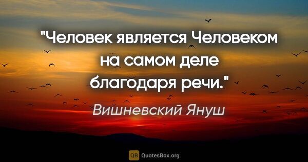Вишневский Януш цитата: "Человек является Человеком на самом деле благодаря речи."
