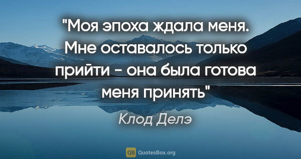 Клод Делэ цитата: ""Моя эпоха ждала меня. Мне оставалось только прийти - она была..."