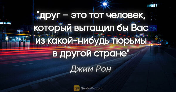 Джим Рон цитата: "друг – это тот человек, который вытащил бы Вас из какой-нибудь..."