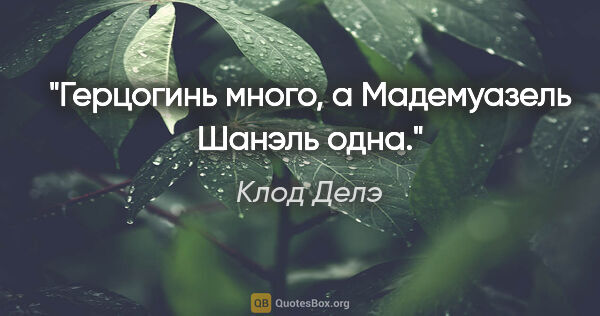 Клод Делэ цитата: ""Герцогинь много, а Мадемуазель Шанэль одна"."