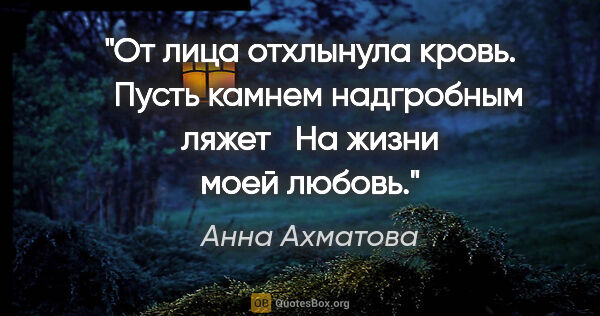 Анна Ахматова цитата: "От лица отхлынула кровь.

  Пусть камнем надгробным ляжет

 ..."