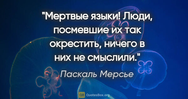 Паскаль Мерсье цитата: "«Мертвые языки»! Люди, посмевшие их так окрестить, ничего в..."