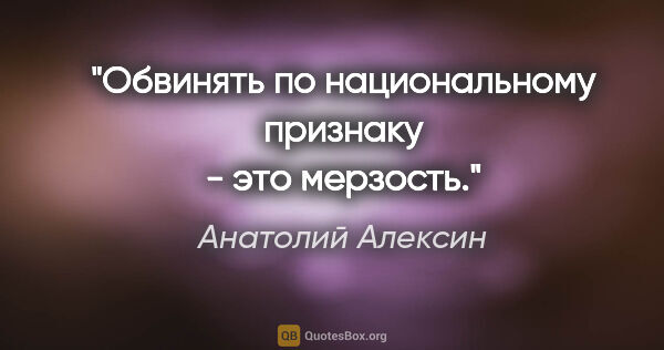 Анатолий Алексин цитата: "Обвинять по национальному признаку - это мерзость."