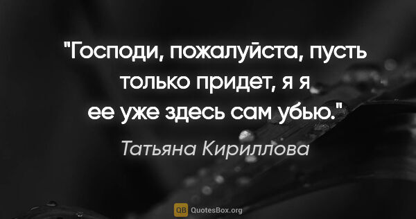 Татьяна Кириллова цитата: "Господи, пожалуйста, пусть только придет, я я ее уже здесь сам..."
