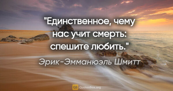 Эрик-Эмманюэль Шмитт цитата: "Единственное, чему нас учит смерть: спешите любить."