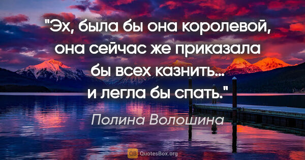 Полина Волошина цитата: "Эх, была бы она королевой, она сейчас же приказала бы всех..."