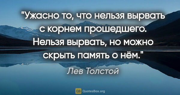 Лев Толстой цитата: "Ужасно то, что нельзя вырвать с корнем прошедшего. Нельзя..."