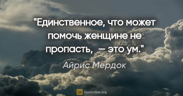 Айрис Мердок цитата: "Единственное, что может помочь женщине не пропасть, — это ум."