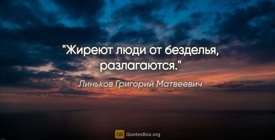 Линьков Григорий Матвеевич цитата: "Жиреют люди от безделья, разлагаются."