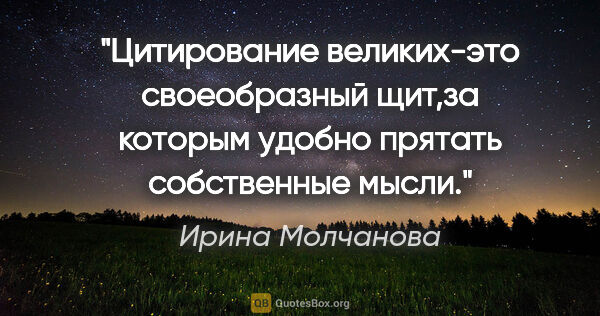 Ирина Молчанова цитата: "Цитирование великих-это своеобразный щит,за которым удобно..."