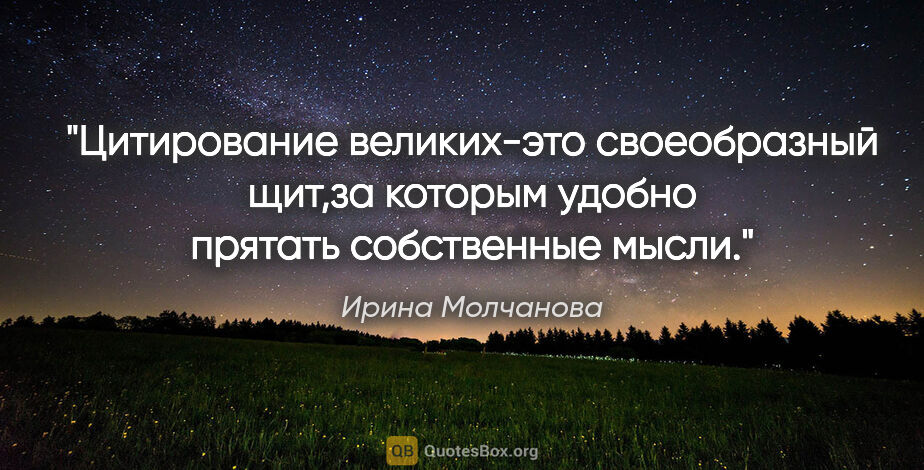 Ирина Молчанова цитата: "Цитирование великих-это своеобразный щит,за которым удобно..."