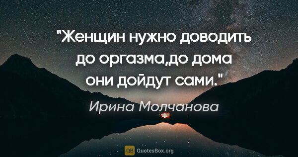 Ирина Молчанова цитата: "Женщин нужно доводить до оргазма,до дома они дойдут сами."