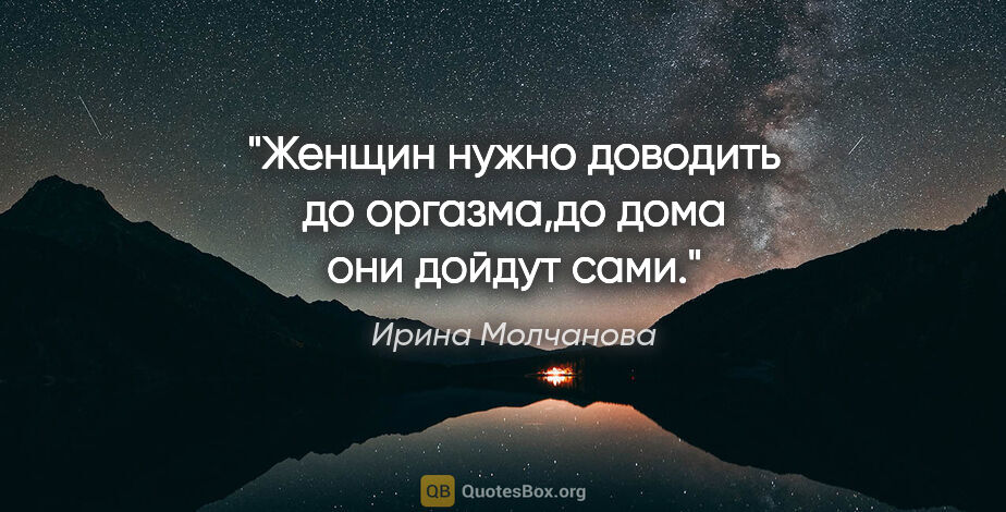 Ирина Молчанова цитата: "Женщин нужно доводить до оргазма,до дома они дойдут сами."