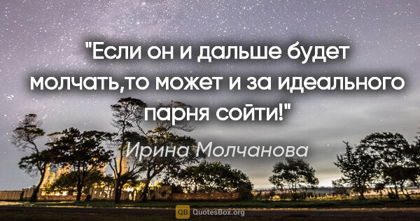 Ирина Молчанова цитата: "Если он и дальше будет молчать,то может и за идеального парня..."