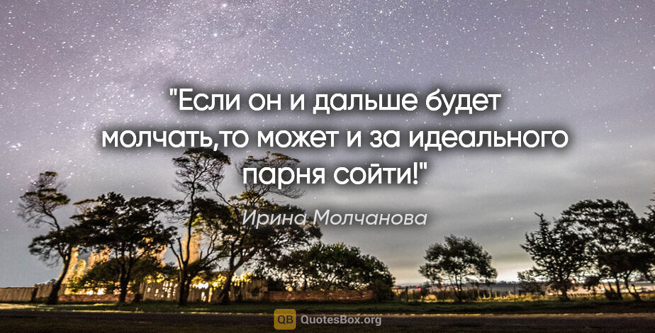 Ирина Молчанова цитата: "Если он и дальше будет молчать,то может и за идеального парня..."