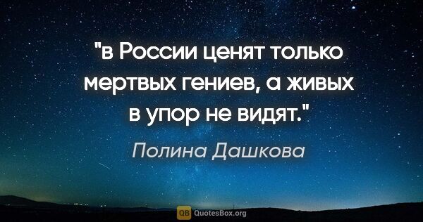 Полина Дашкова цитата: "в России ценят только мертвых гениев, а живых в упор не видят."