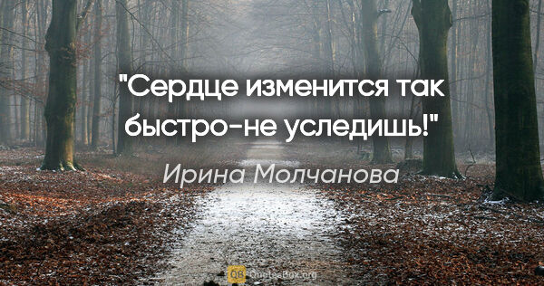 Ирина Молчанова цитата: "Сердце изменится так быстро-не уследишь!"