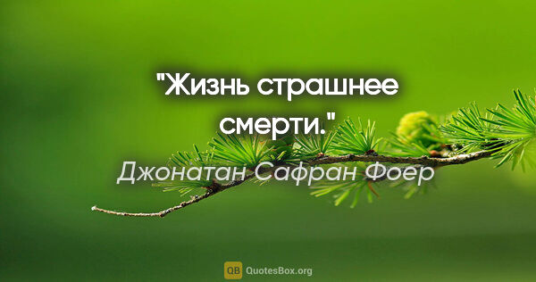 Джонатан Сафран Фоер цитата: "Жизнь страшнее смерти."