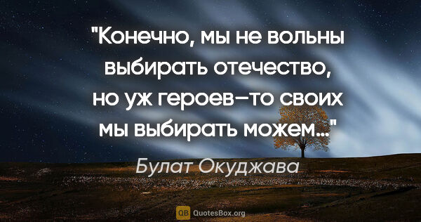 Булат Окуджава цитата: "Конечно, мы не вольны выбирать отечество, но уж героев–то..."