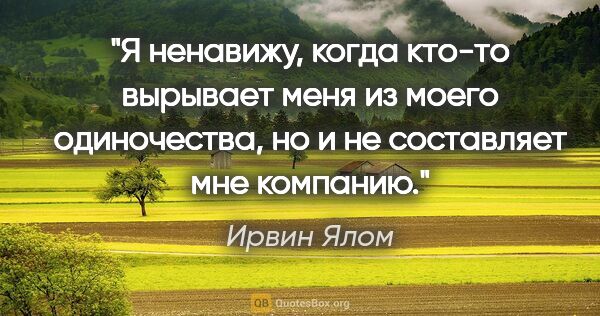 Ирвин Ялом цитата: "Я ненавижу, когда кто-то вырывает меня из моего одиночества,..."