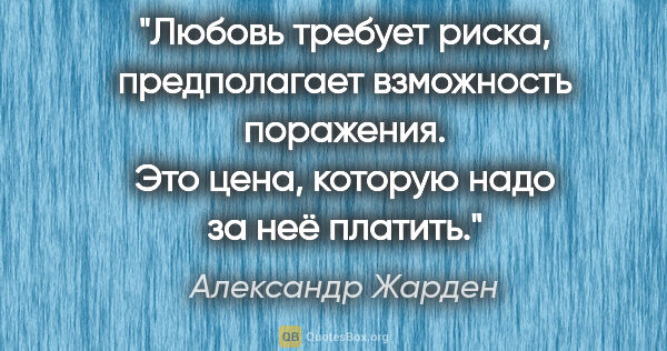 Александр Жарден цитата: "Любовь требует риска, предполагает взможность поражения. Это..."